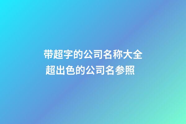 带超字的公司名称大全 超出色的公司名参照-第1张-公司起名-玄机派